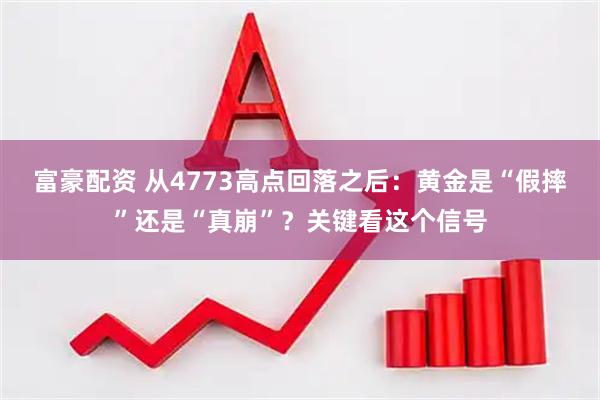 富豪配资 从4773高点回落之后：黄金是“假摔”还是“真崩”？关键看这个信号