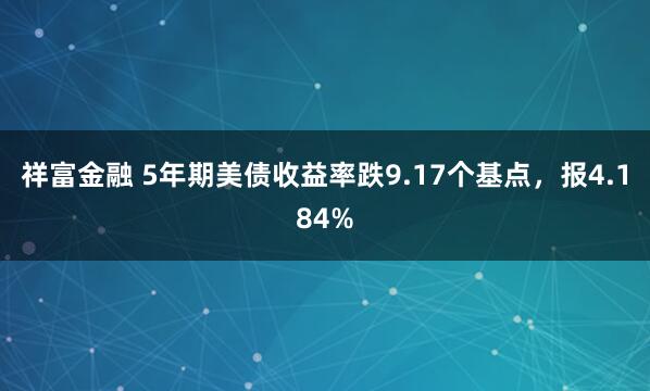 祥富金融 5年期美债收益率跌9.17个基点，报4.184%