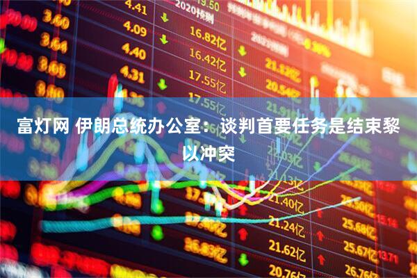 富灯网 伊朗总统办公室：谈判首要任务是结束黎以冲突
