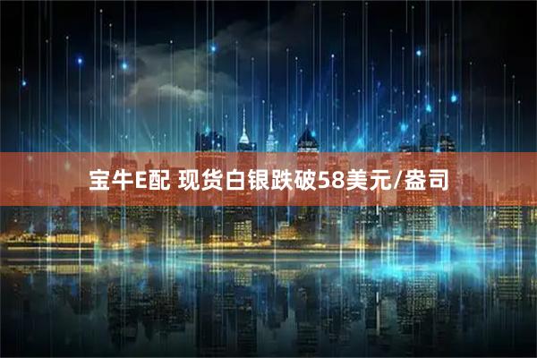 宝牛E配 现货白银跌破58美元/盎司