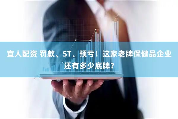 宜人配资 罚款、ST、预亏！这家老牌保健品企业还有多少底牌？