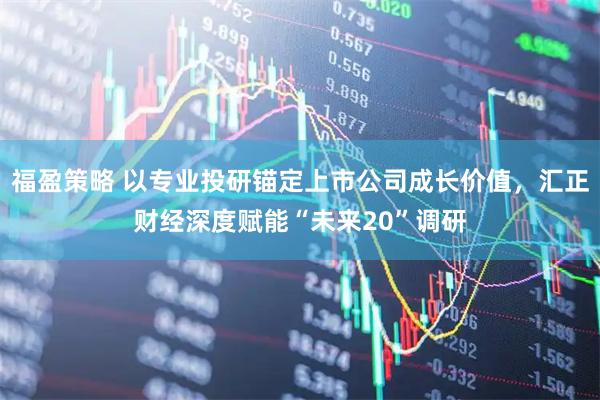 福盈策略 以专业投研锚定上市公司成长价值，汇正财经深度赋能“未来20”调研